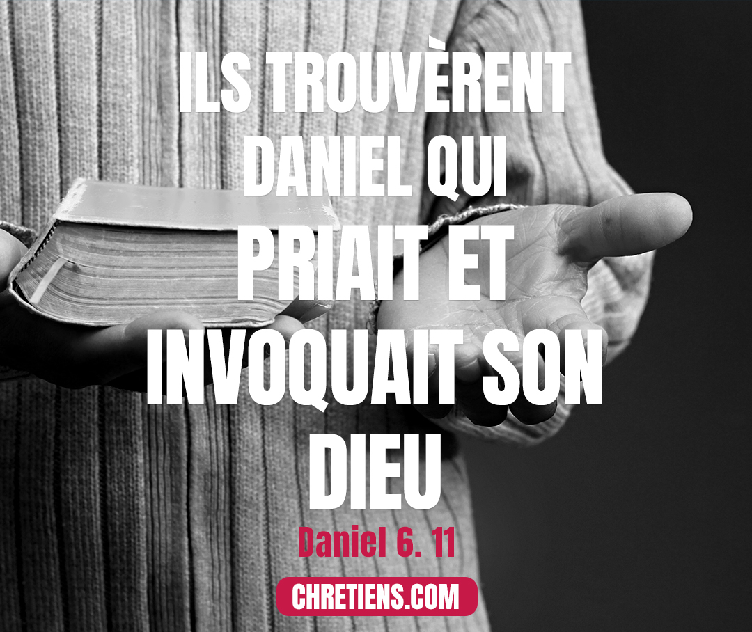 Alors ces hommes... trouvèrent Daniel qui priait et invoquait son Dieu. Daniel 6:11