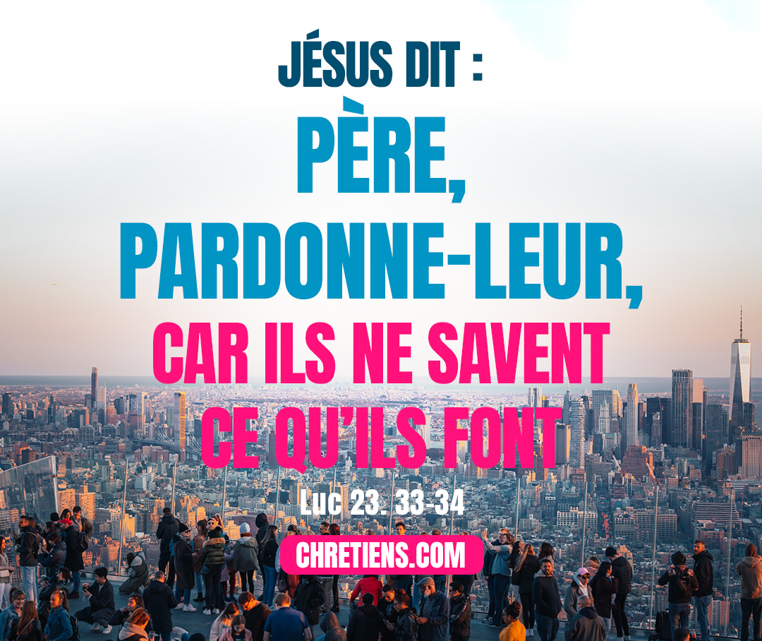 Luc 23:34 - Jésus dit : Père, pardonne-leur, car ils ne savent ce qu’ils font. Ils se partagèrent ses vêtements, en tirant au sort.