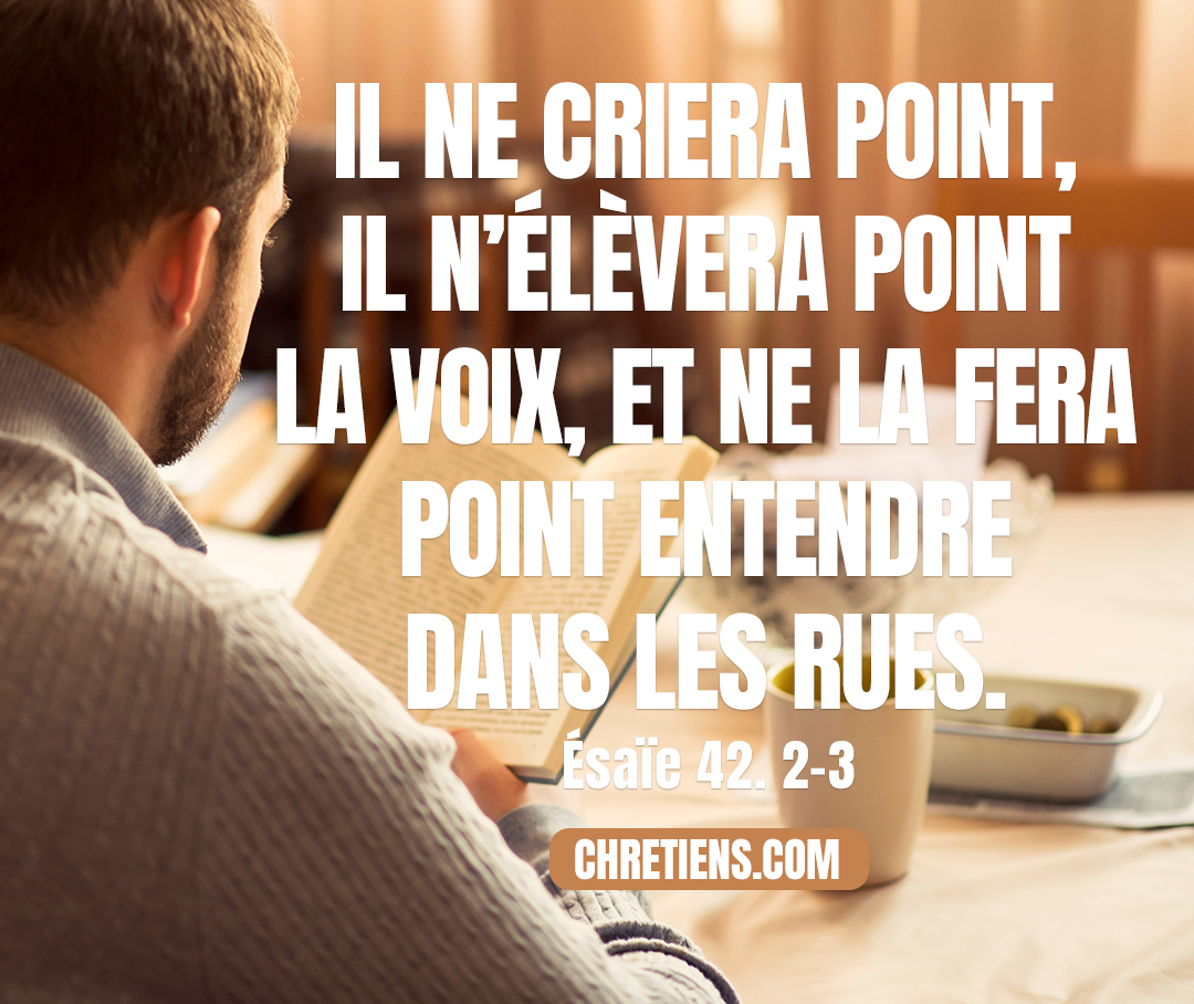 Il ne criera point, il n’élèvera point la voix, Et ne la fera point entendre dans les rues. Esaïe 42:2