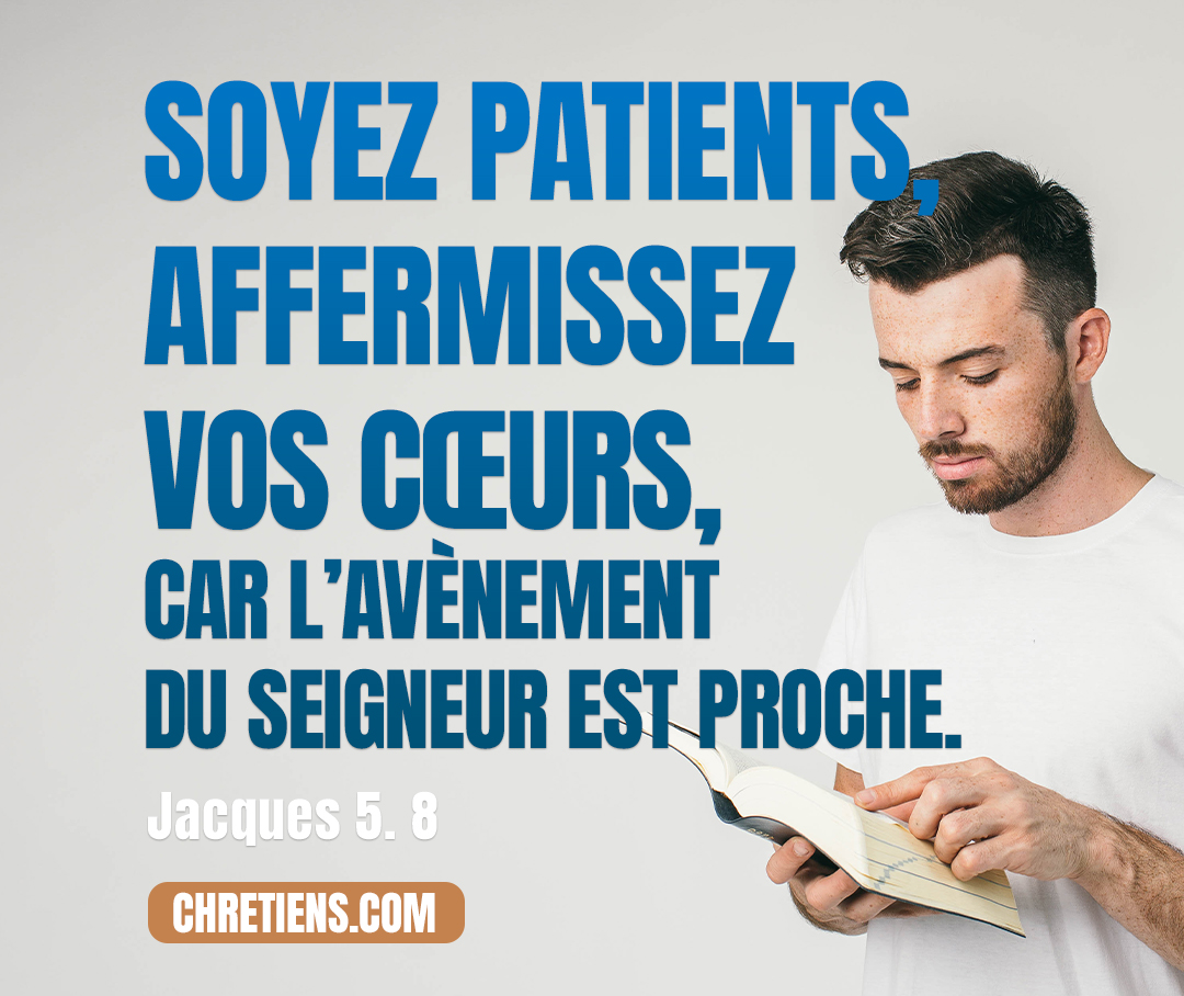 Vous aussi, soyez patients, affermissez vos cœurs, car l’avènement du Seigneur est proche. Jacques 5:8