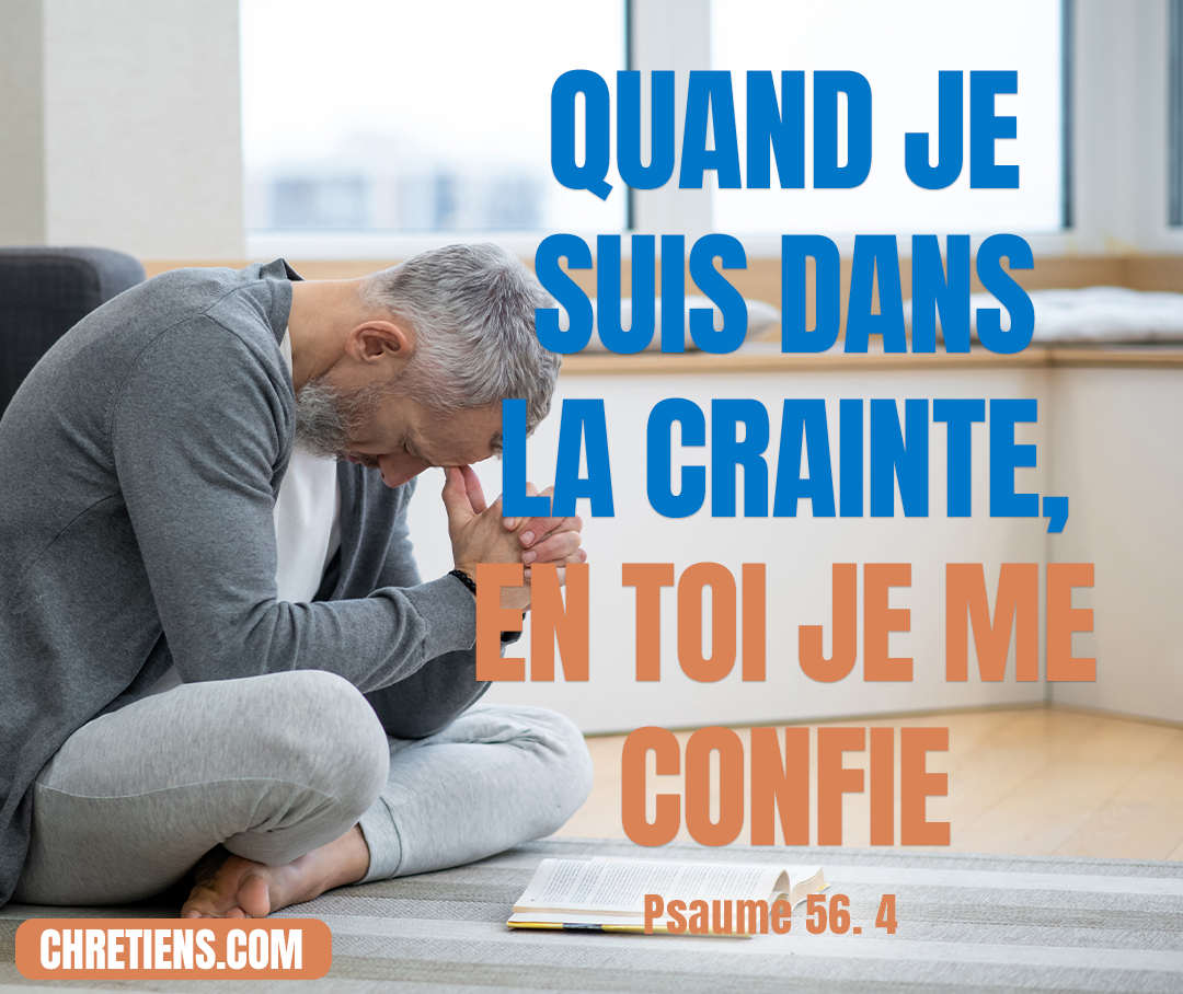 Quand je suis dans la crainte, En toi je me confie. Psaumes 56:3-4