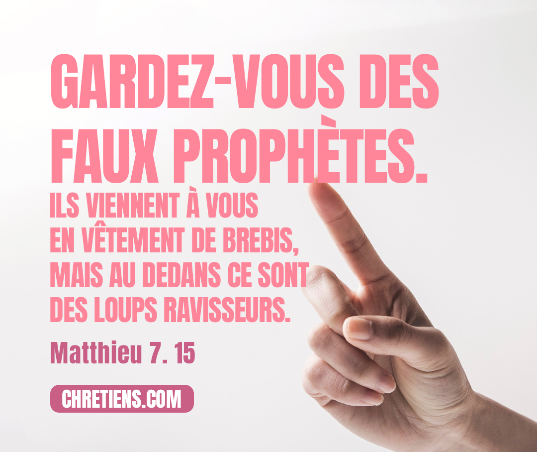 Matthieu 7:15 - Gardez-vous des faux prophètes. Ils viennent à vous en vêtement de brebis, mais au dedans ce sont des loups ravisseurs.