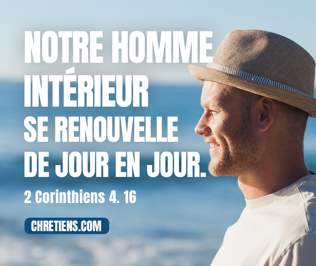 C’est pourquoi nous ne perdons pas courage. Et lors même que notre homme extérieur se détruit, notre homme intérieur se renouvelle de jour en jour. 2 Corinthiens 4:16