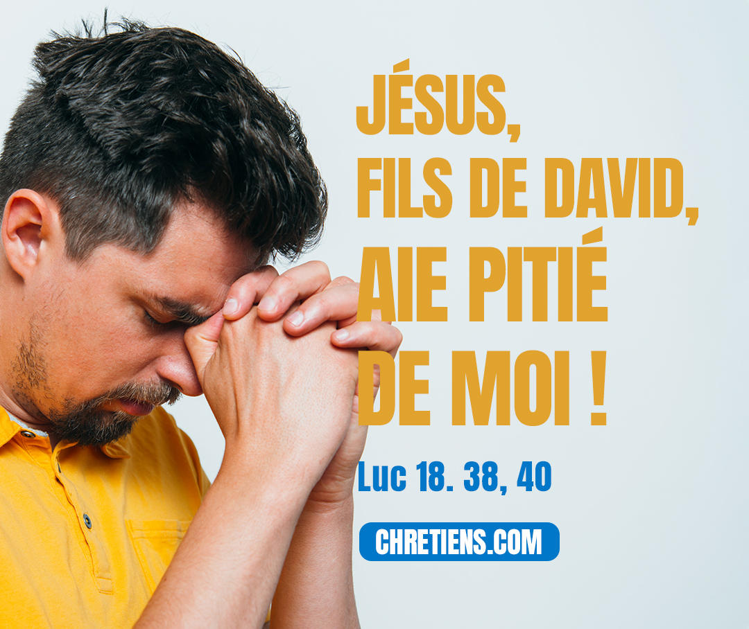 Et il cria : Jésus, Fils de David, aie pitié de moi ! Luc 18:38