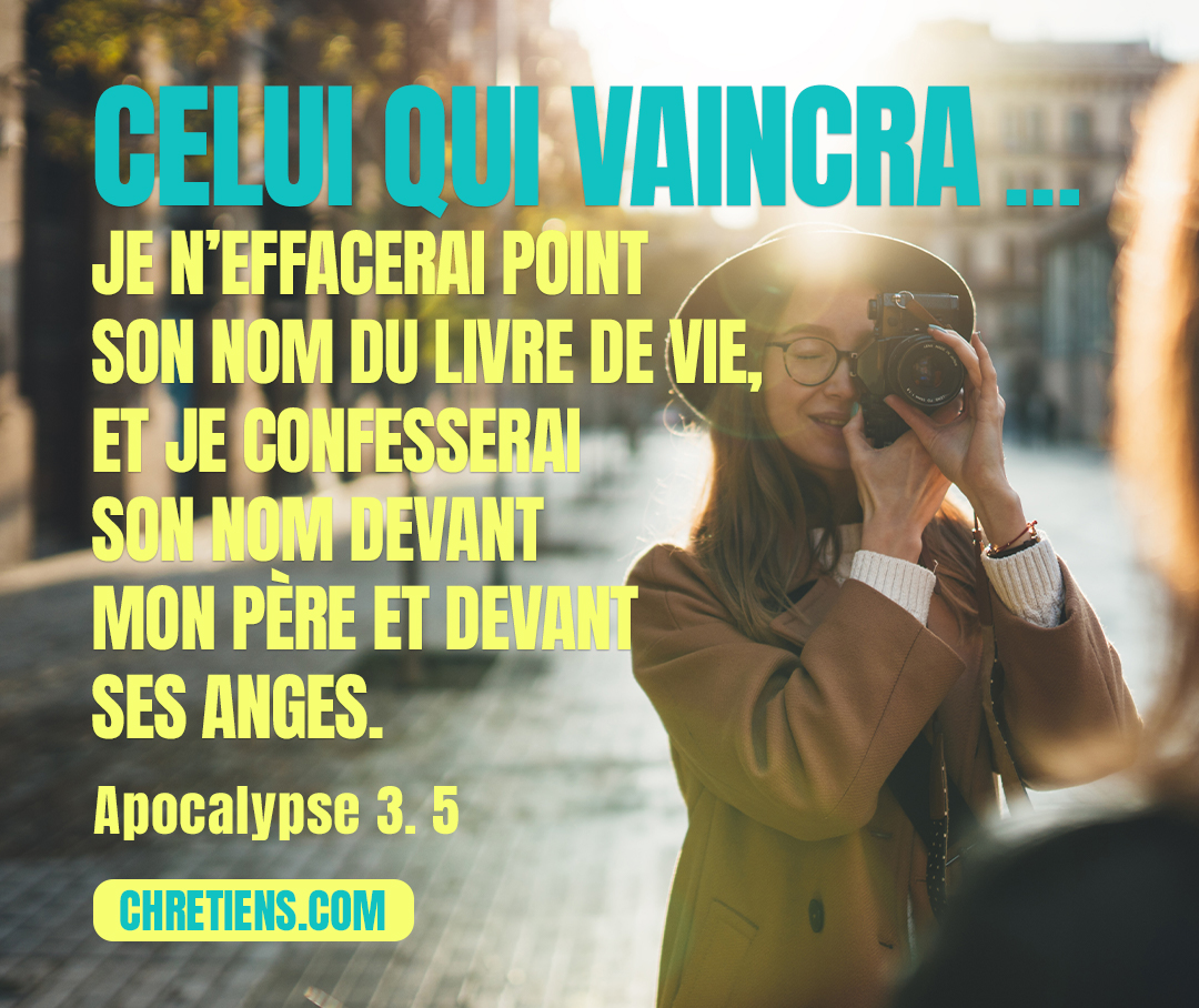 Celui qui vaincra sera revêtu ainsi de vêtements blancs ; je n’effacerai point son nom du livre de vie, et je confesserai son nom devant mon Père et devant ses anges. Apocalypse 3:5