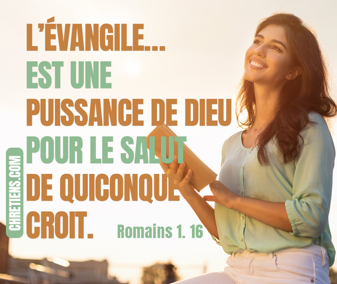 Romains 1:16 - Car je n’ai point honte de l’Évangile : c’est une puissance de Dieu pour le salut de quiconque croit, du Juif premièrement, puis du Grec,