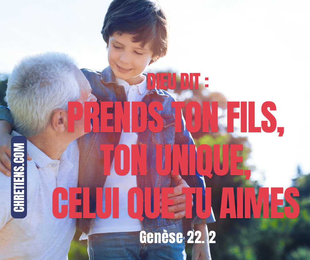 Dieu dit : Prends ton fils, ton unique, celui que tu aimes, Isaac ; va-t’en au pays de Morija, et là offre-le en holocauste sur l’une des montagnes que je te dirai. Genèse 22:2