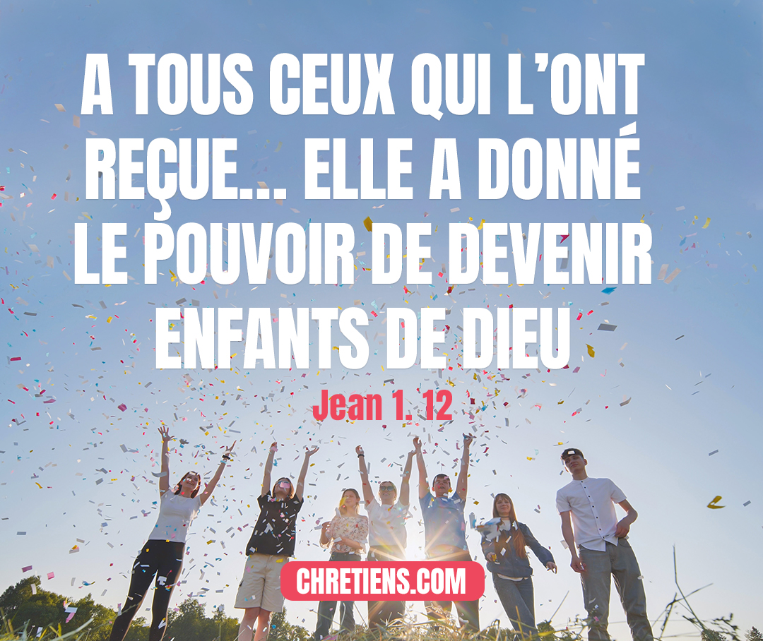 Mais à tous ceux qui l’ont reçue, à ceux qui croient en son nom, elle a donné le pouvoir de devenir enfants de Dieu, lesquels sont nés... Jean 1:12