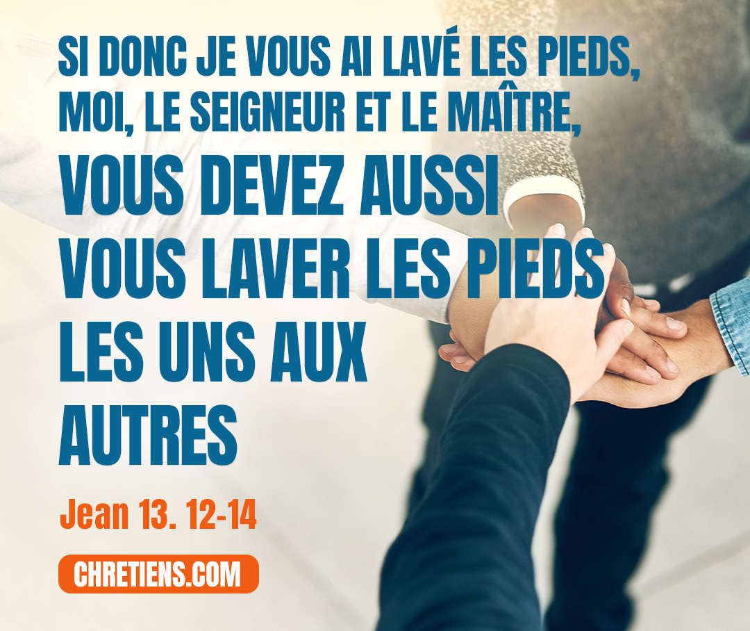 Jean 13:14 - Si donc je vous ai lavé les pieds, moi, le Seigneur et le Maître, vous devez aussi vous laver les pieds les uns aux autres ;