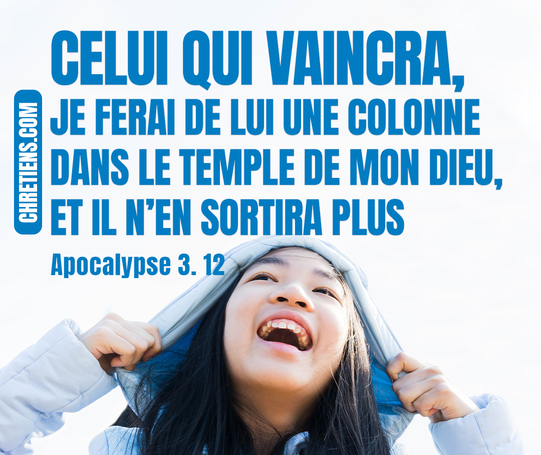 Apocalypse 3:12 - Celui qui vaincra, je ferai de lui une colonne dans le temple de mon Dieu, et il n’en sortira plus ; j’écrirai sur lui le nom de mon Dieu, et le nom de la ville de mon Dieu, de la nouvelle Jérusalem qui descend du ciel d’auprès de mon Dieu, et mon nom nouveau.