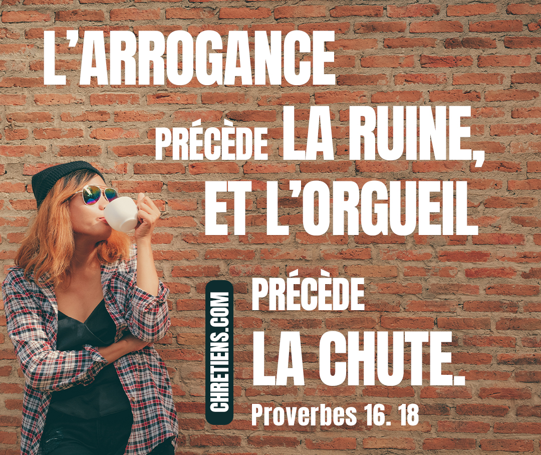 L’arrogance précède la ruine, Et l’orgueil précède la chute. Proverbes 16:18