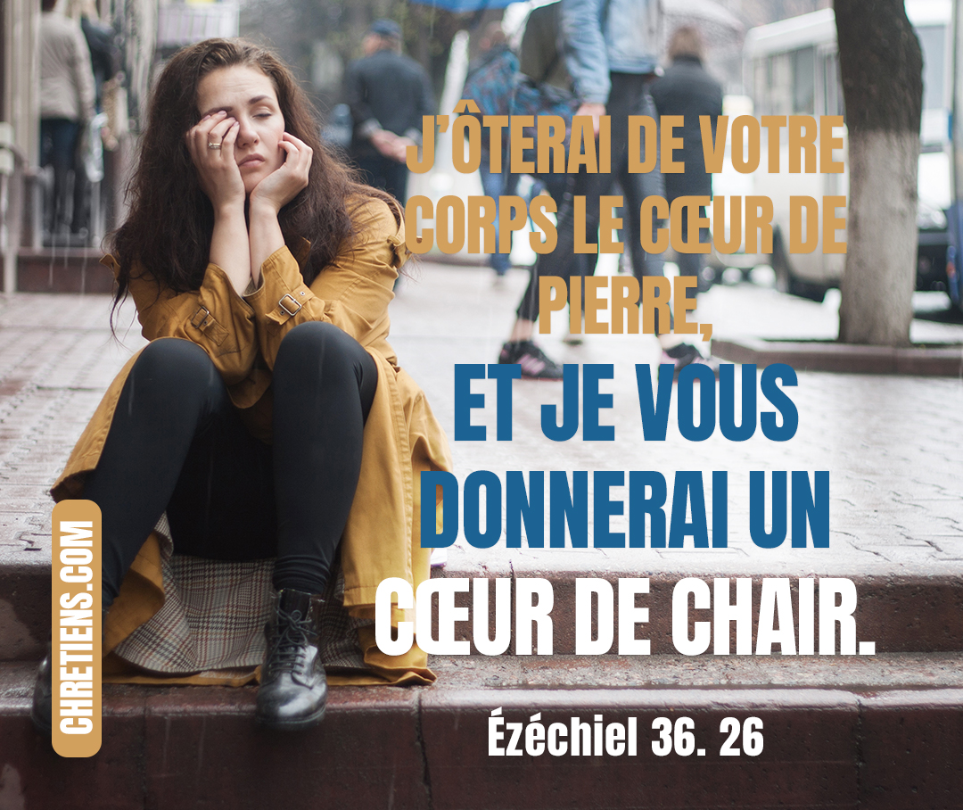 Je vous donnerai un cœur nouveau, et je mettrai en vous un esprit nouveau ; j’ôterai de votre corps le cœur de pierre, et je vous donnerai un cœur de chair. Ezéchiel 36:26