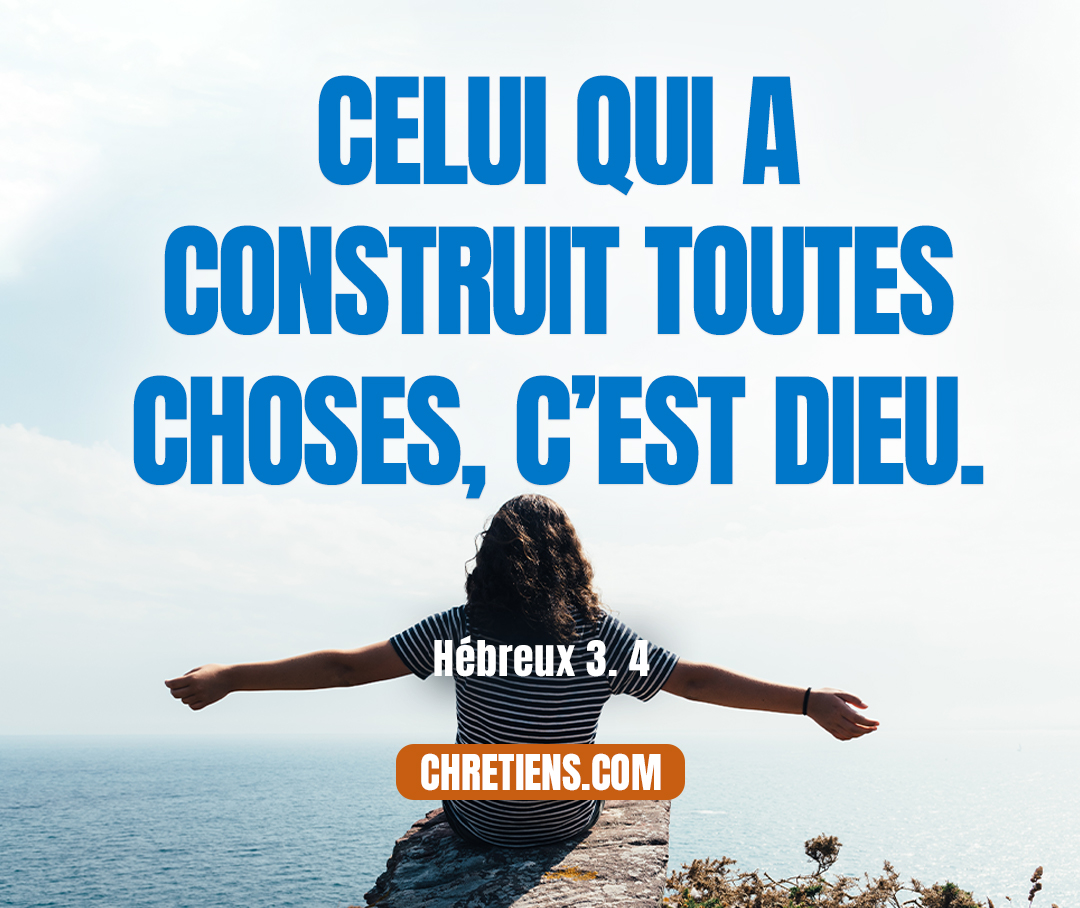 Chaque maison est construite par quelqu’un, mais celui qui a construit toutes choses, c’est Dieu. Hébreux 3:4