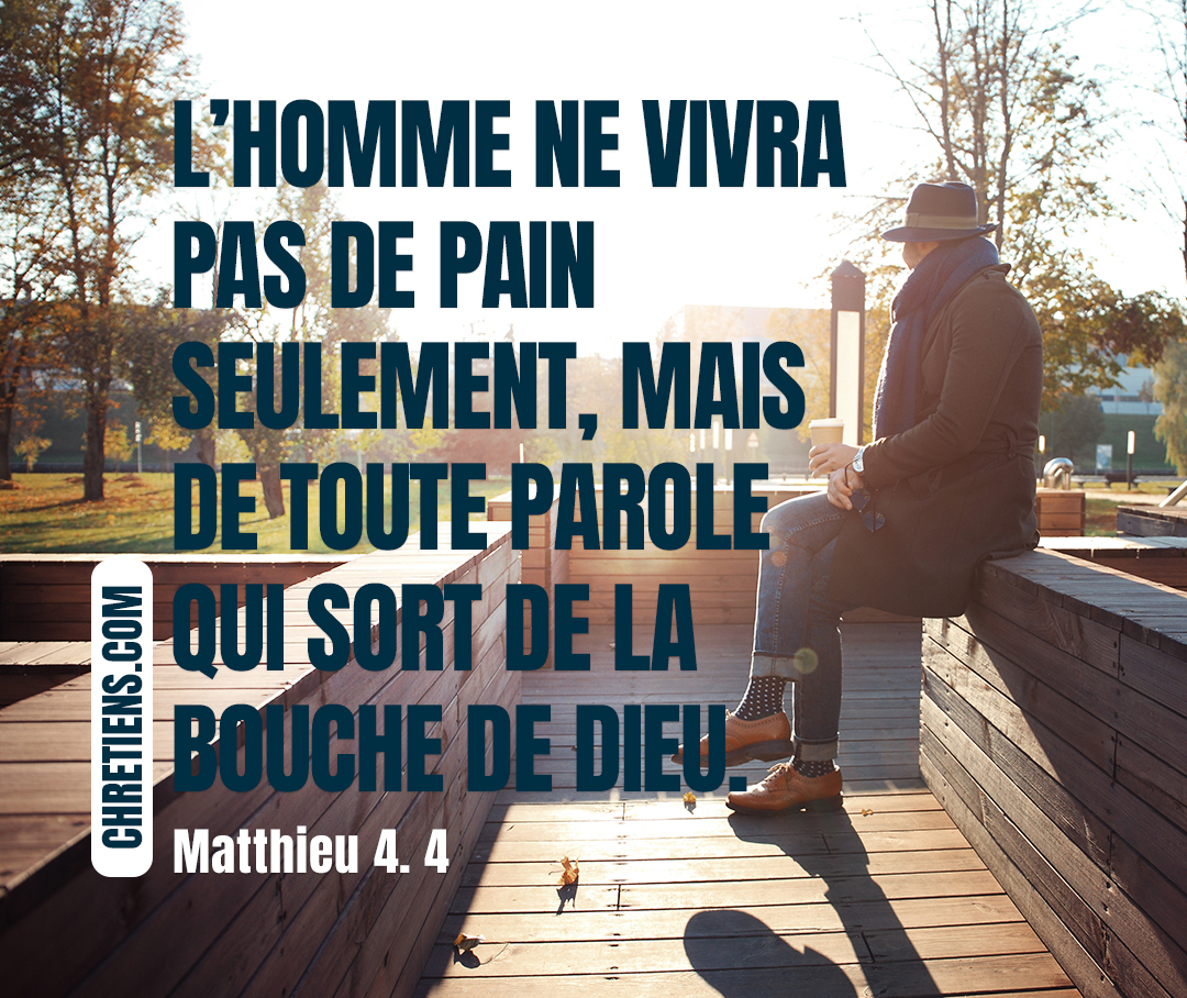 L’homme ne vivra pas de pain seulement, mais de toute parole qui sort de la bouche de Dieu. Matthieu 4:4