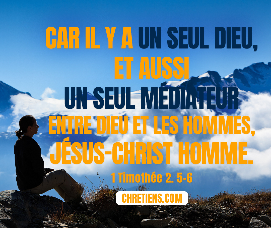 Car il y a un seul Dieu, et aussi un seul médiateur entre Dieu et les hommes, Jésus-Christ homme, qui s’est donné lui-même en rançon pour tous. C’est là le témoignage rendu en son propre temps, 1 Timothée 2:5-6