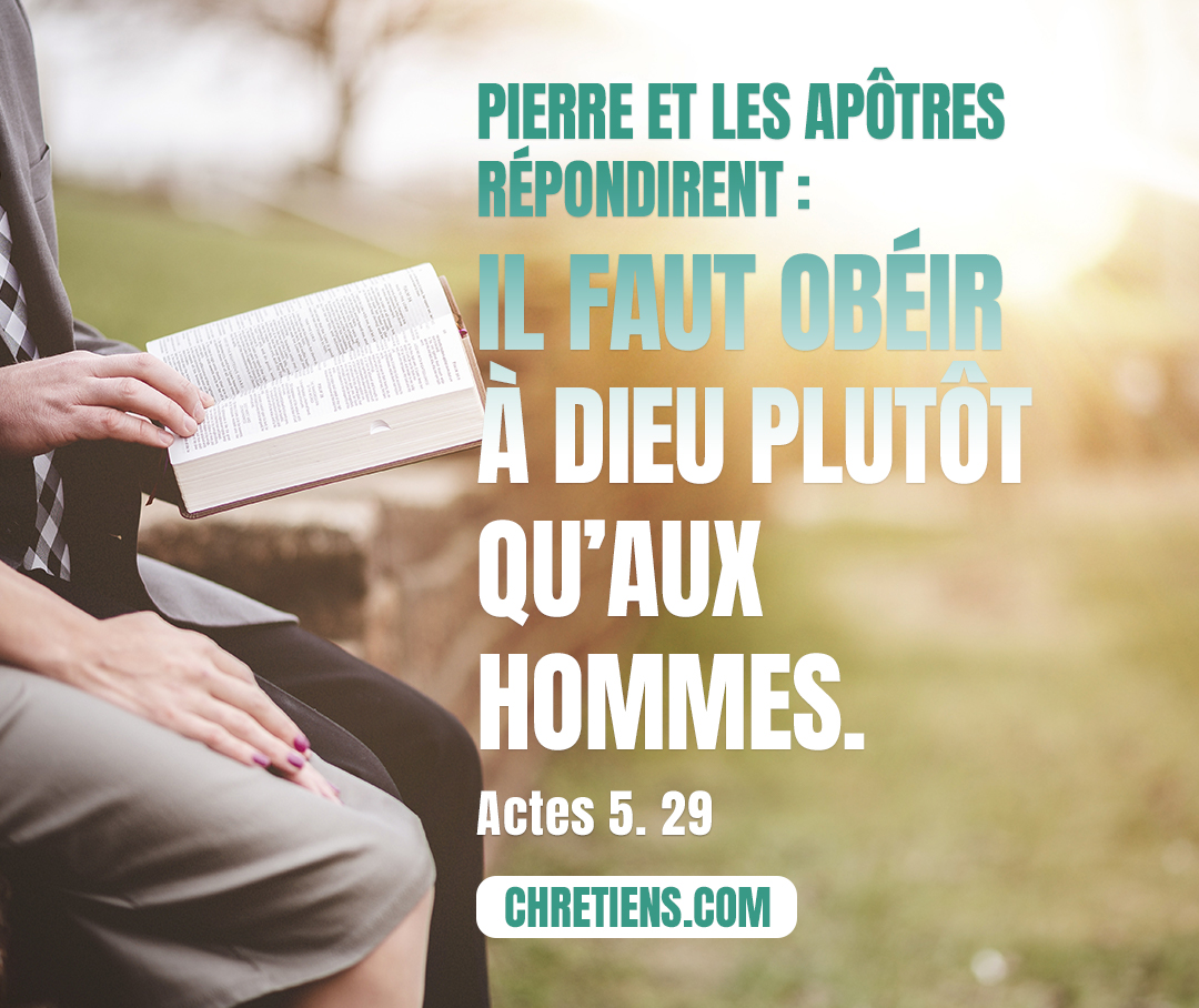 Pierre et les apôtres répondirent : Il faut obéir à Dieu plutôt qu’aux hommes. Actes 5:29