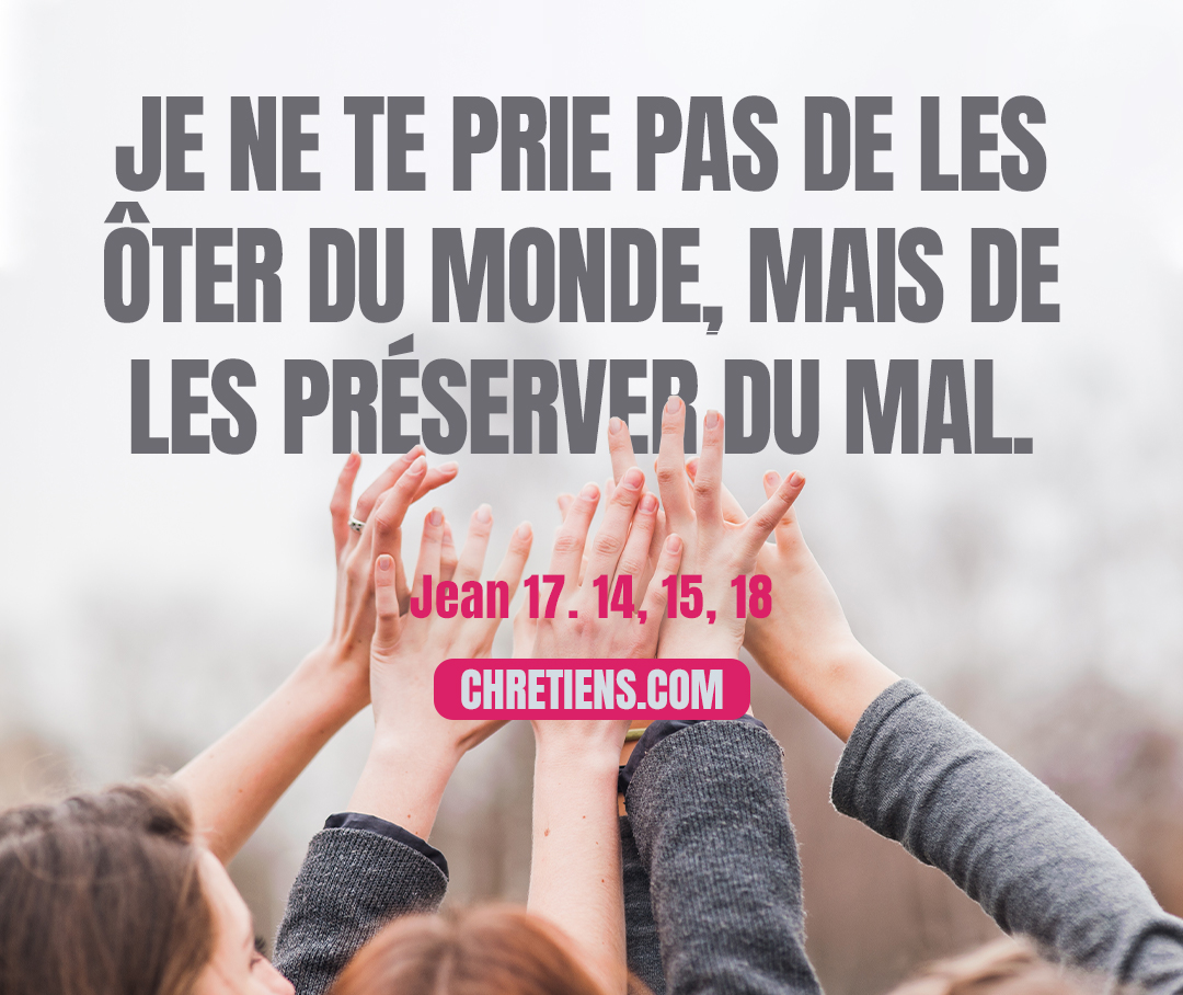 Je ne te prie pas de les ôter du monde, mais de les préserver du mal. Jean 17:15