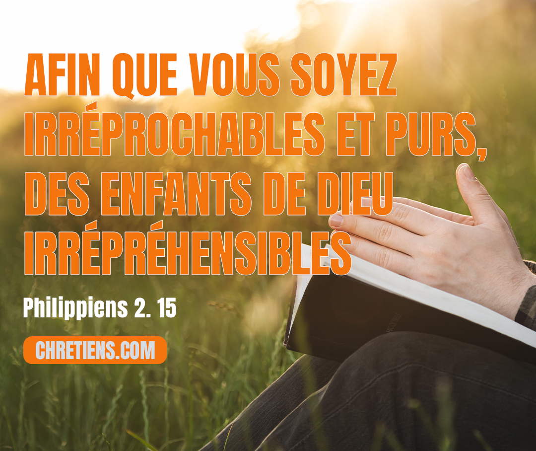 Philippiens 2:15 - afin que vous soyez irréprochables et purs, des enfants de Dieu irrépréhensibles au milieu d’une génération perverse et corrompue, parmi laquelle vous brillez comme des flambeaux dans le monde,