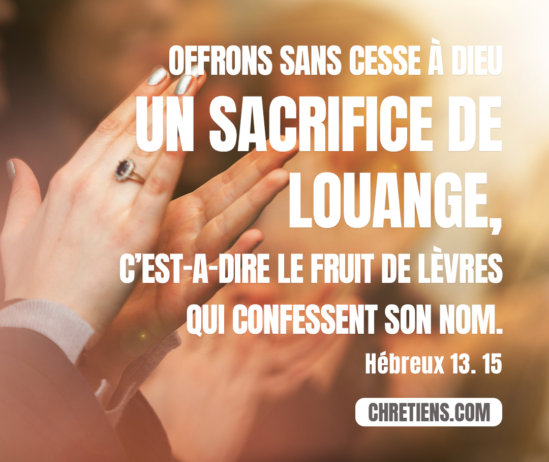 Par lui, offrons sans cesse à Dieu un sacrifice de louange, c’est-a-dire le fruit de lèvres qui confessent son nom. Hébreux 13:15