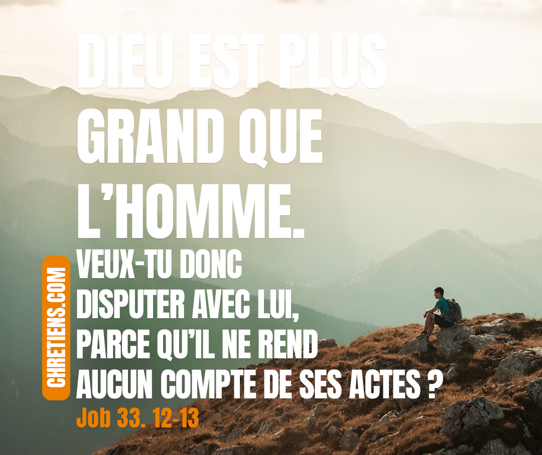 Job 33:12 - Je te répondrai qu’en cela tu n’as pas raison, Car Dieu est plus grand que l’homme.