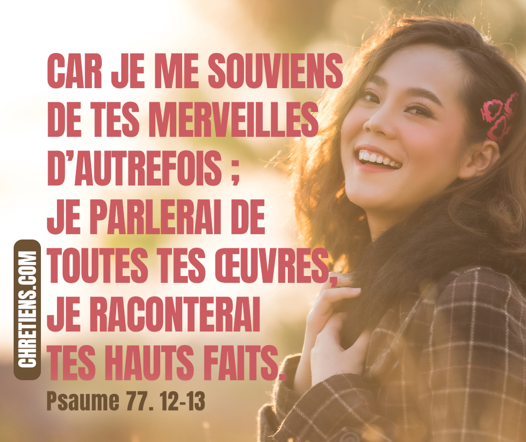 Je parlerai de toutes tes œuvres, Je raconterai tes hauts faits. Psaumes 77:12-13