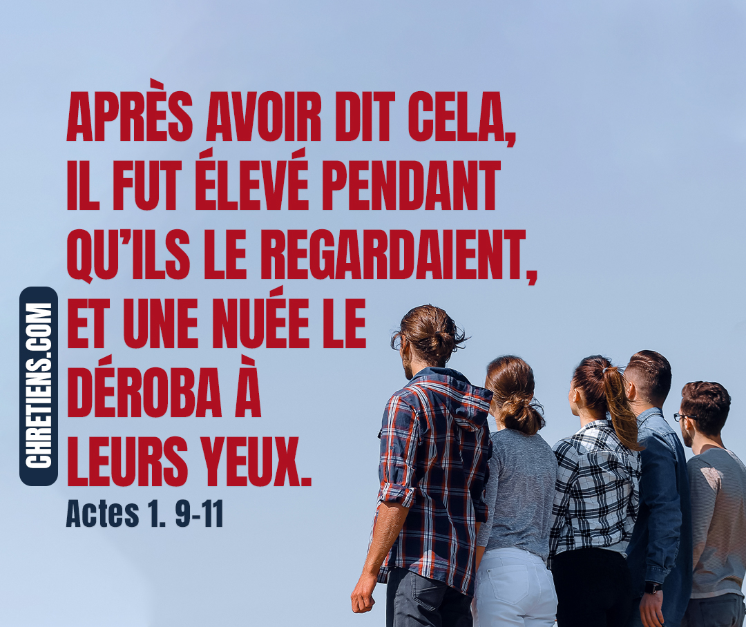 Actes 1:9 - Après avoir dit cela, il fut élevé pendant qu’ils le regardaient, et une nuée le déroba à leurs yeux.