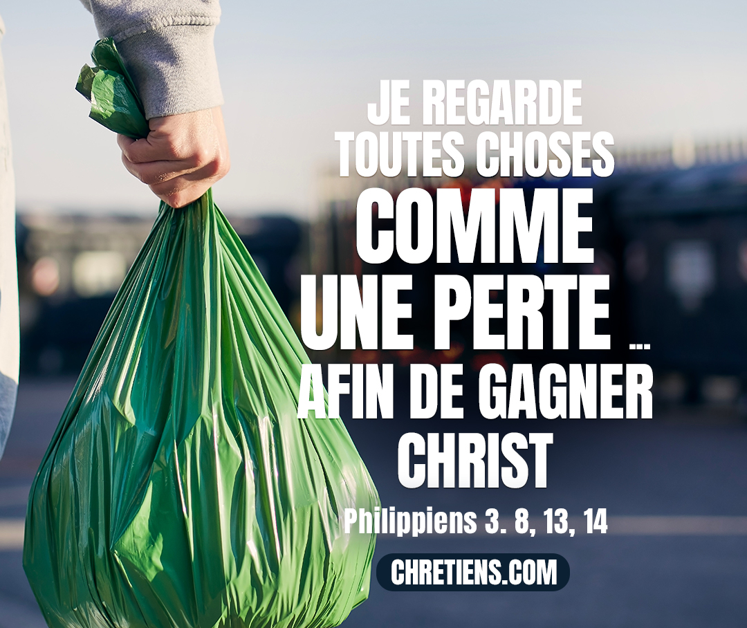 Philippiens 3:8 - Et même je regarde toutes choses comme une perte, à cause de l’excellence de la connaissance de Jésus-Christ mon Seigneur, pour lequel j’ai renoncé à tout, et je les regarde comme de la boue, afin de gagner Christ,