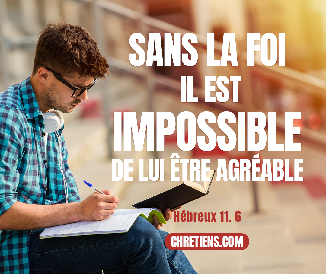 Or sans la foi il est impossible de lui être agréable ; car il faut que celui qui s’approche de Dieu croie que Dieu existe, et qu’il est le rémunérateur de ceux qui le cherchent. Hébreux 11:6