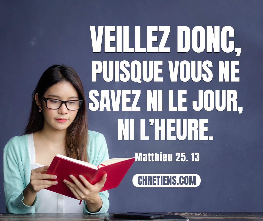 Veillez donc, puisque vous ne savez ni le jour, ni l’heure. Matthieu 25:13