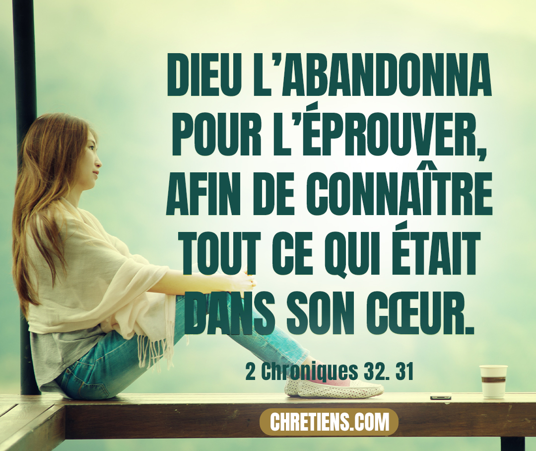 Cependant, lorsque les chefs de Babylone envoyèrent des messagers auprès de lui pour s’informer du prodige qui avait eu lieu dans le pays, Dieu l’abandonna pour l’éprouver, afin de connaître tout ce qui était dans son cœur. 2 Chroniques 32:31