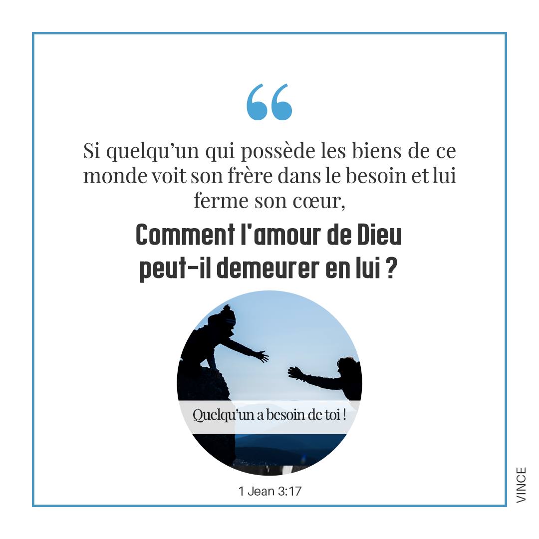 1 Jean 3:17 - Si quelqu’un possède les biens du monde, et que, voyant son frère dans le besoin, il lui ferme ses entrailles, comment l’amour de Dieu demeure-t-il en lui ?