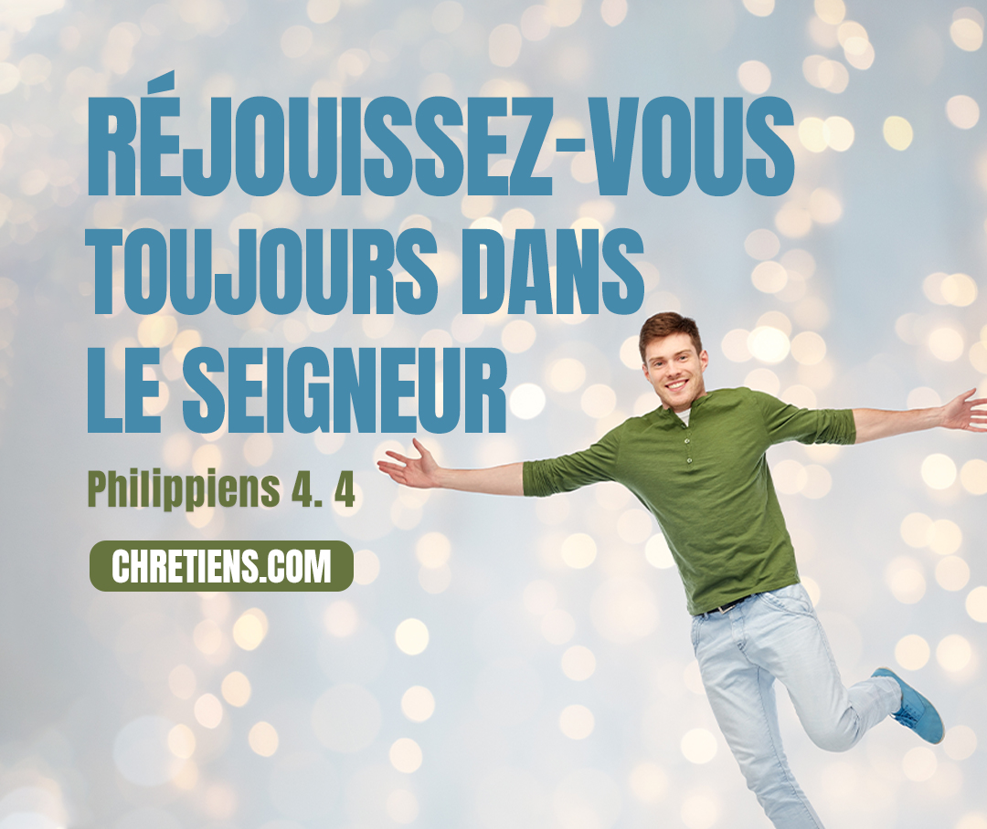 Réjouissez-vous toujours dans le Seigneur ; je le répète, réjouissez-vous. Philippiens 4:4