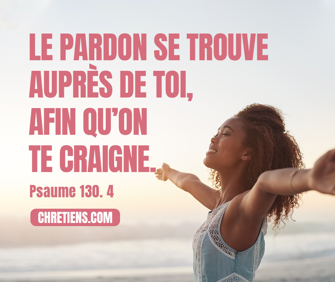 Mais le pardon se trouve auprès de toi, afin qu’on te craigne. Psaumes 130:4