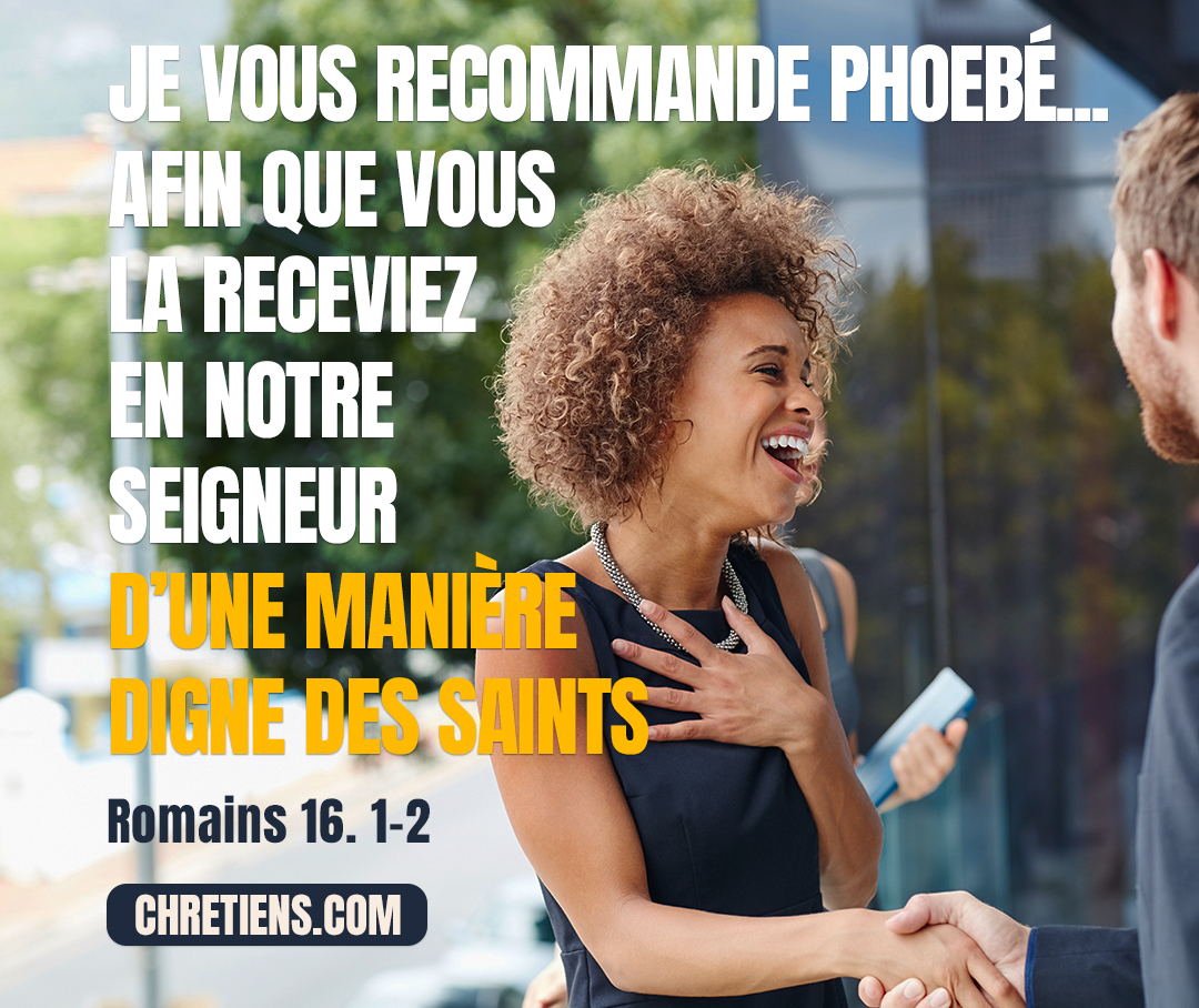 Je vous recommande Phœbé, notre sœur, servante de l’assemblée qui est à Cenchrée, afin que vous la receviez dans le Seigneur, comme il convient à des saints. Romains 16:1,2