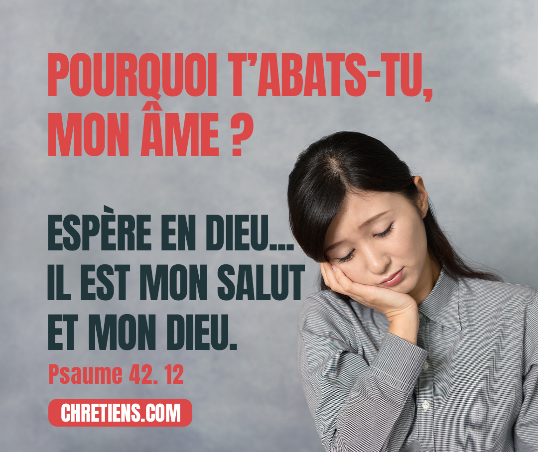 Pourquoi t’abats-tu, mon âme, et gémis-tu au dedans de moi ? Psaumes 42:11-12