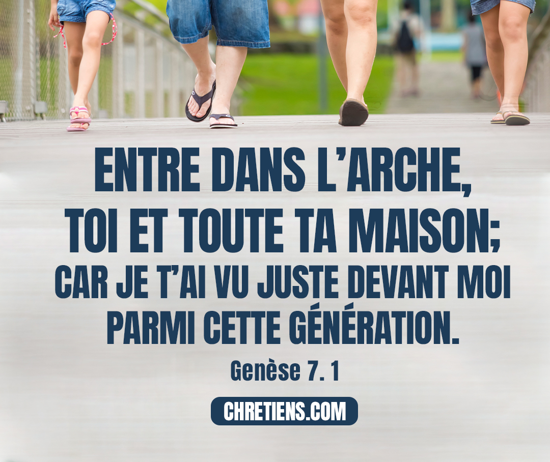 L’Éternel dit à Noé : Entre dans l’arche, toi et toute ta maison ; car je t’ai vu juste devant moi parmi cette génération. Genèse 7:1 