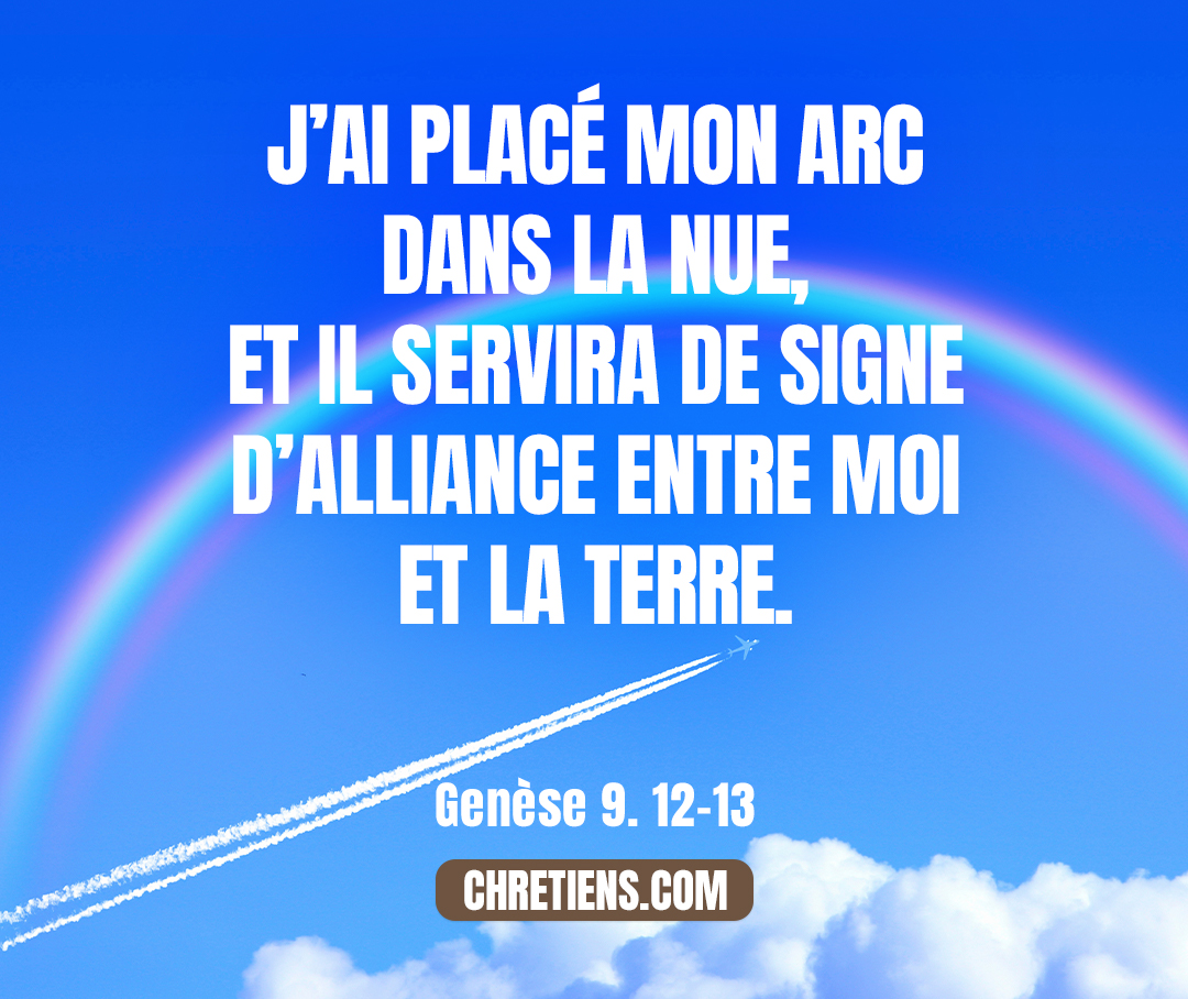 Dieu dit : C’est ici le signe de l’alliance que je mets entre moi et vous et tout être vivant qui est avec vous, pour les générations, à toujours : je mettrai mon arc dans la nuée, et il sera pour signe d’alliance entre moi et la terre. Genèse 9:12-13