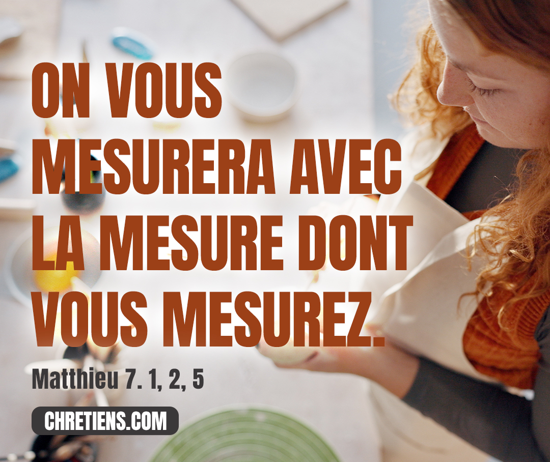 Matthieu 7:2 - Car on vous jugera du jugement dont vous jugez, et l’on vous mesurera avec la mesure dont vous mesurez.