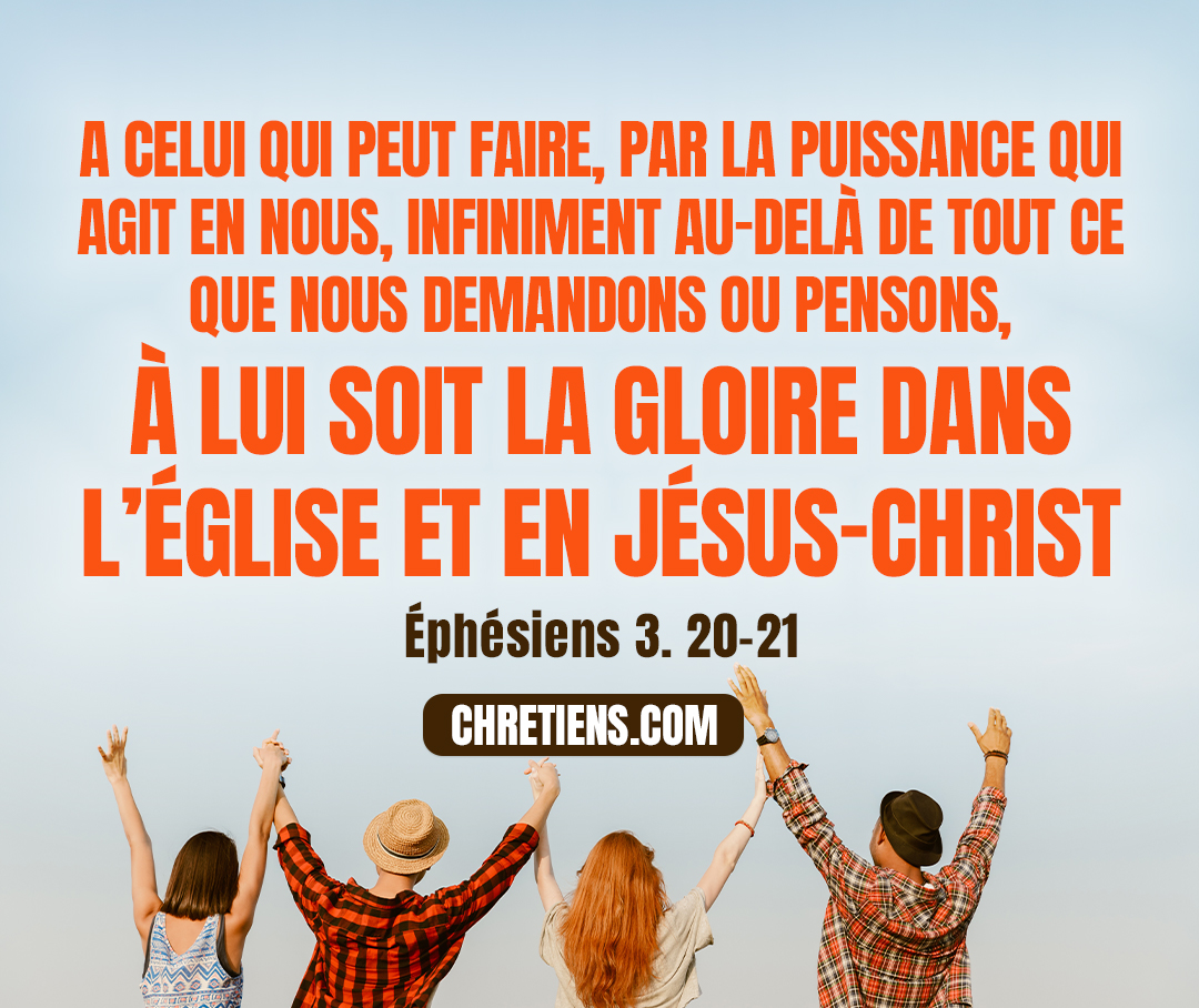 Ephésiens 3:21 - à lui soit la gloire dans l’Église et en Jésus-Christ, dans toutes les générations, aux siècles des siècles ! Amen !