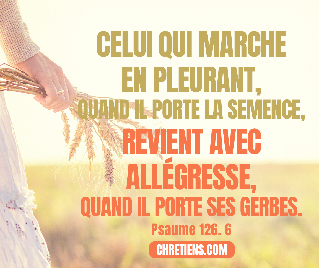 Psaumes 126:6 - Celui qui marche en pleurant, quand il porte la semence, Revient avec allégresse, quand il porte ses gerbes.