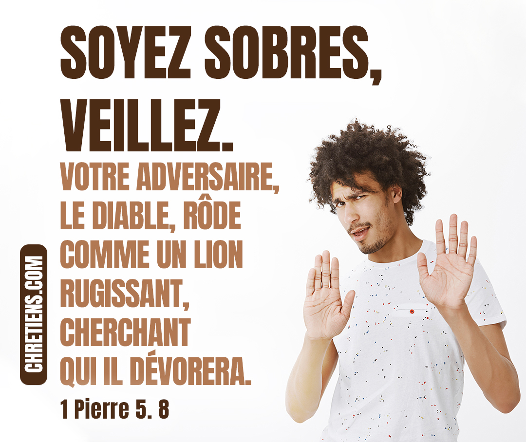 Soyez sobres, veillez. Votre adversaire, le diable, rôde comme un lion rugissant, cherchant qui il dévorera. 1 Pierre 5:8