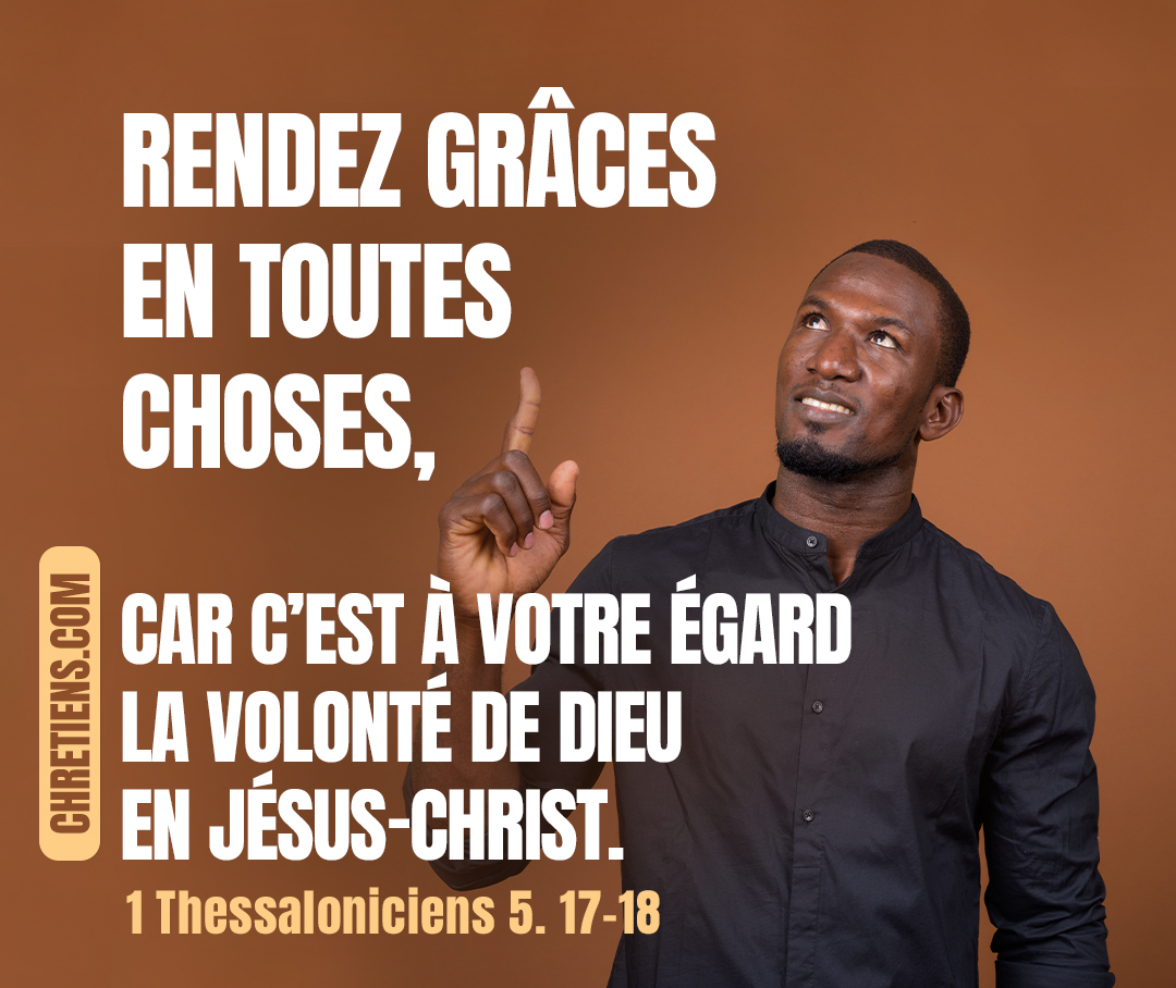 Rendez grâces en toutes choses, car c’est à votre égard la volonté de Dieu. 1 Thessaloniciens 5:18