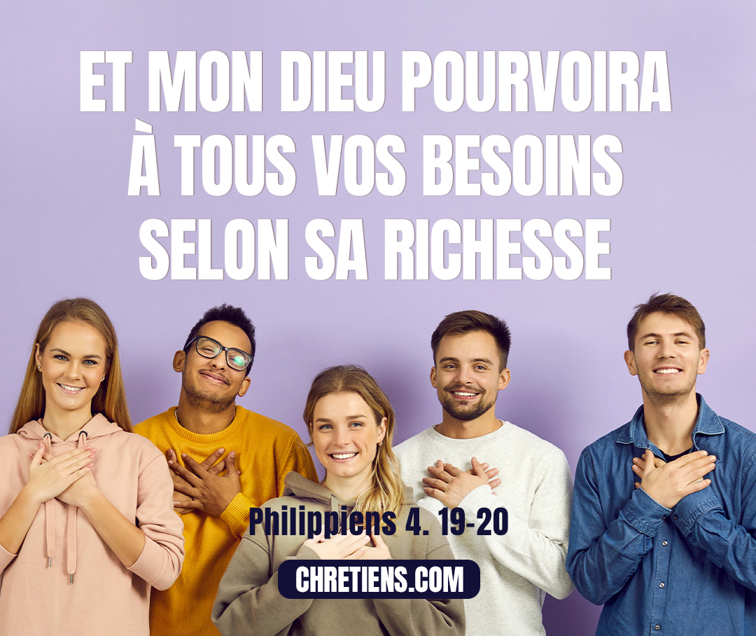 Et mon Dieu pourvoira à tous vos besoins selon sa richesse, avec gloire, en Jésus-Christ. Philippiens 4:19-20