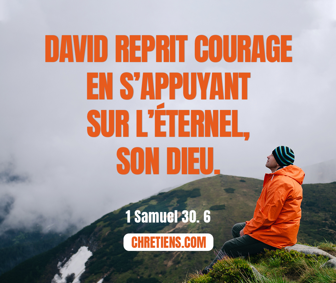 David fut dans une grande angoisse, car le peuple parlait de le lapider, parce que tous avaient de l’amertume dans l’âme, chacun à cause de ses fils et de ses filles. Mais David reprit courage en s’appuyant sur l’Éternel, son Dieu. 1 Samuel 30:6