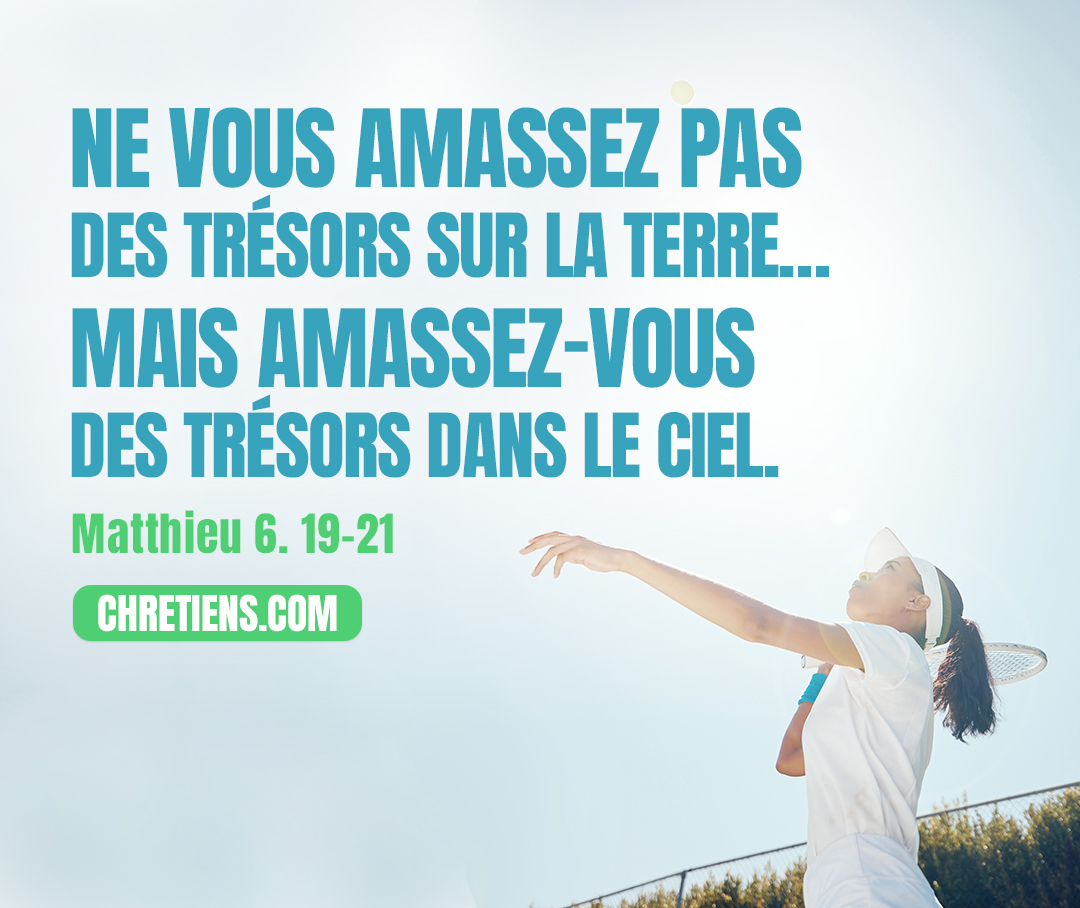 Matthieu 6:19 - Ne vous amassez pas des trésors sur la terre, où la teigne et la rouille détruisent, et où les voleurs percent et dérobent