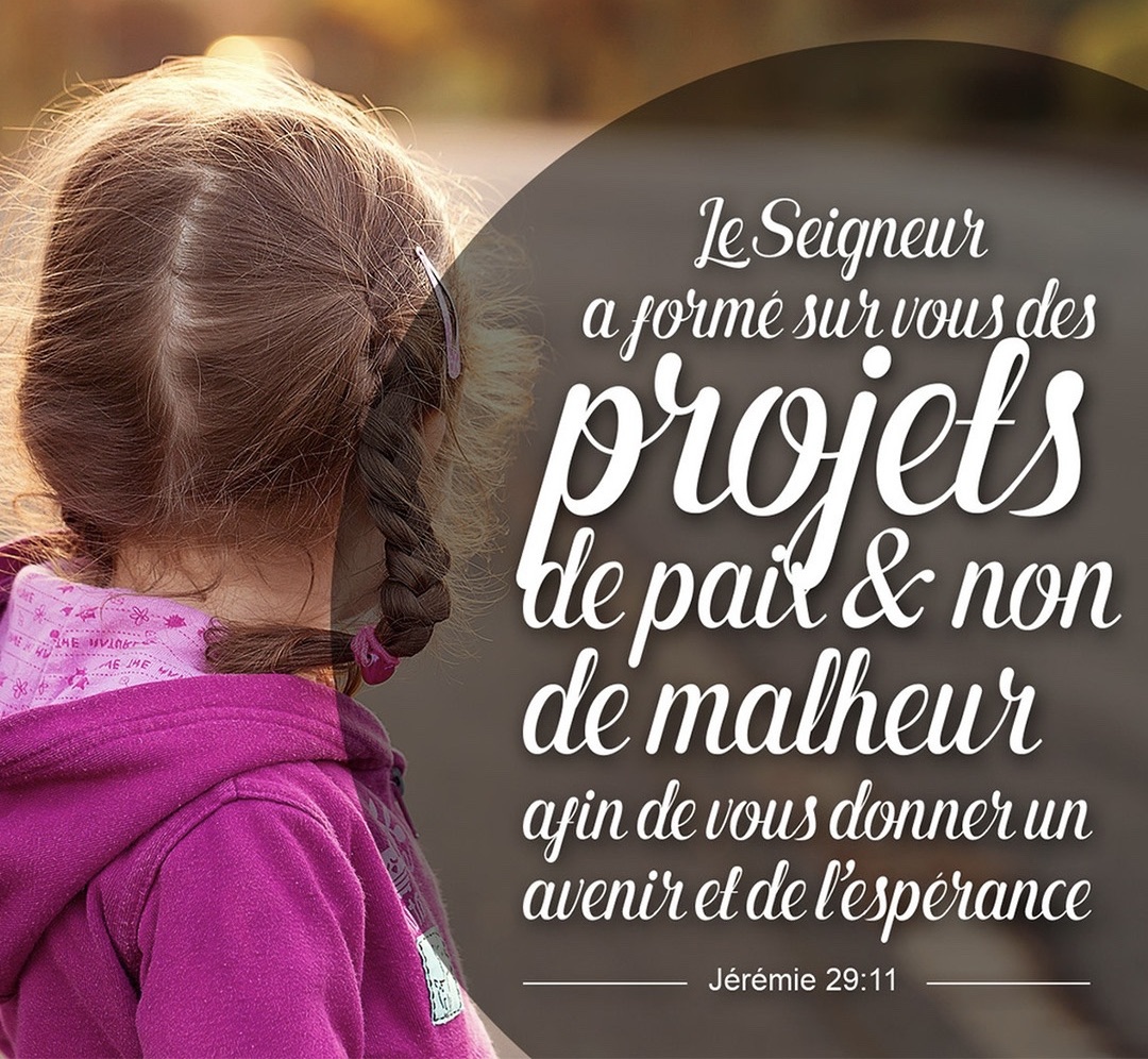 « Car je connais les projets que j’ai formés sur vous, dit l’Éternel, projets de paix et non de malheur, afin de vous donner un avenir et de l’espérance. » (Jérémie 29 :11)