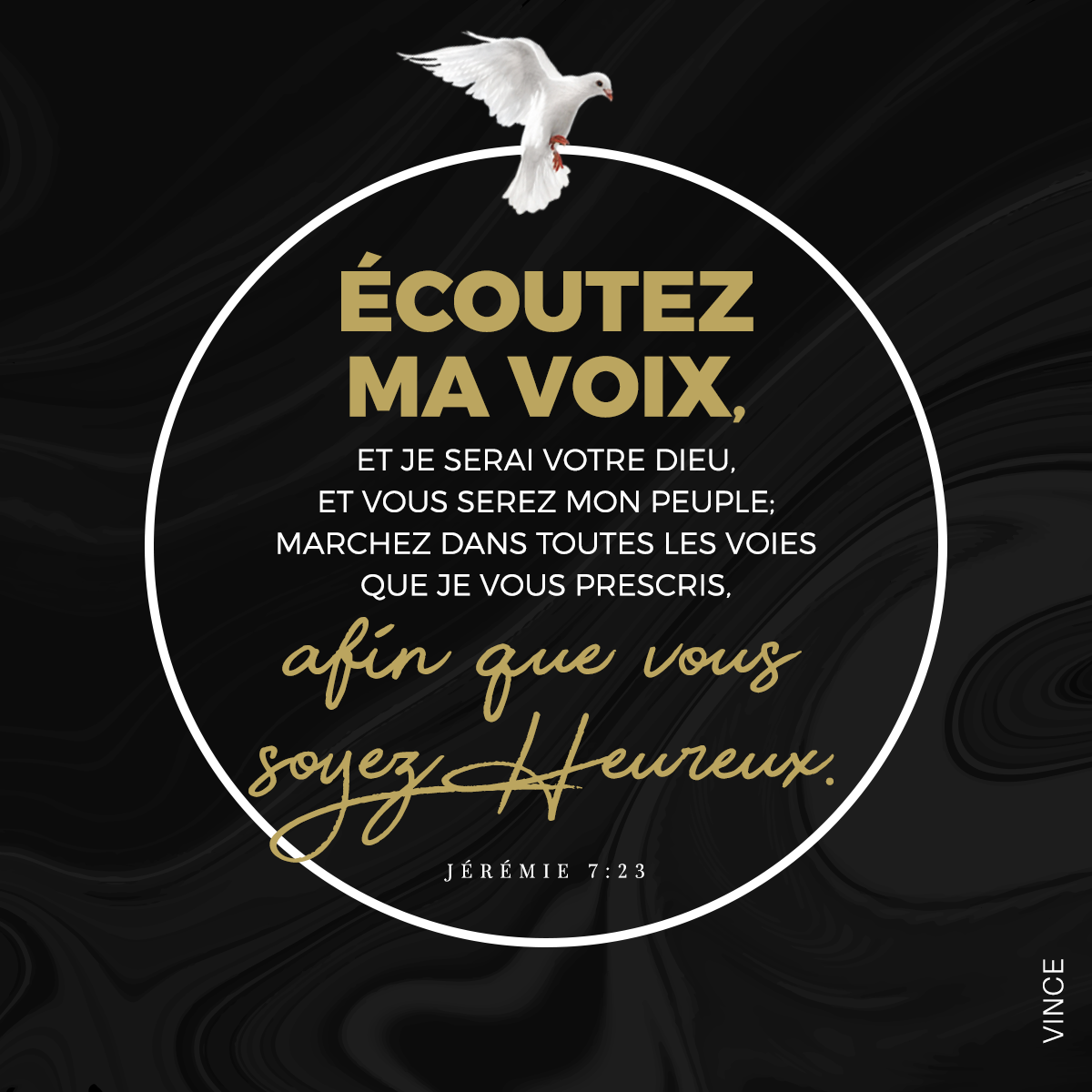 Jérémie 7:23 - Mais voici l’ordre que je leur ai donné : écoutez ma voix, Et je serai votre Dieu, Et vous serez mon peuple ; Marchez dans toutes les voies que je vous prescris, Afin que vous soyez heureux.