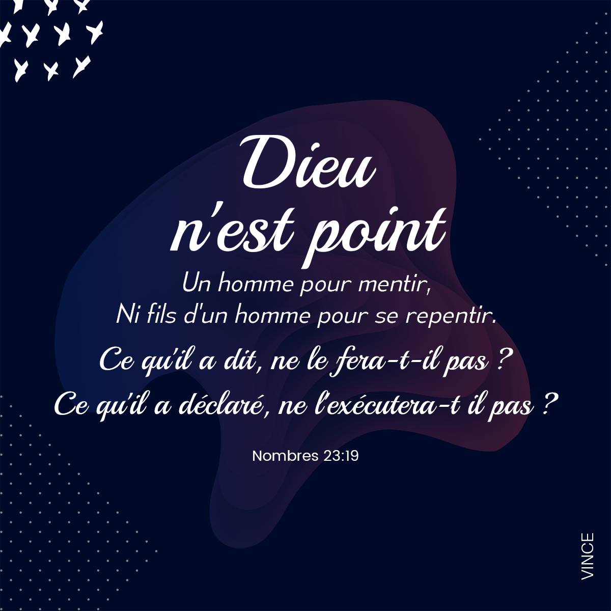 Dieu n’est point un homme pour mentir, Ni fils d’un homme pour se repentir. Ce qu’il a dit, ne le fera-t-il pas ? Ce qu’il a déclaré, ne l’exécutera-t il pas ? Nombres 23:19