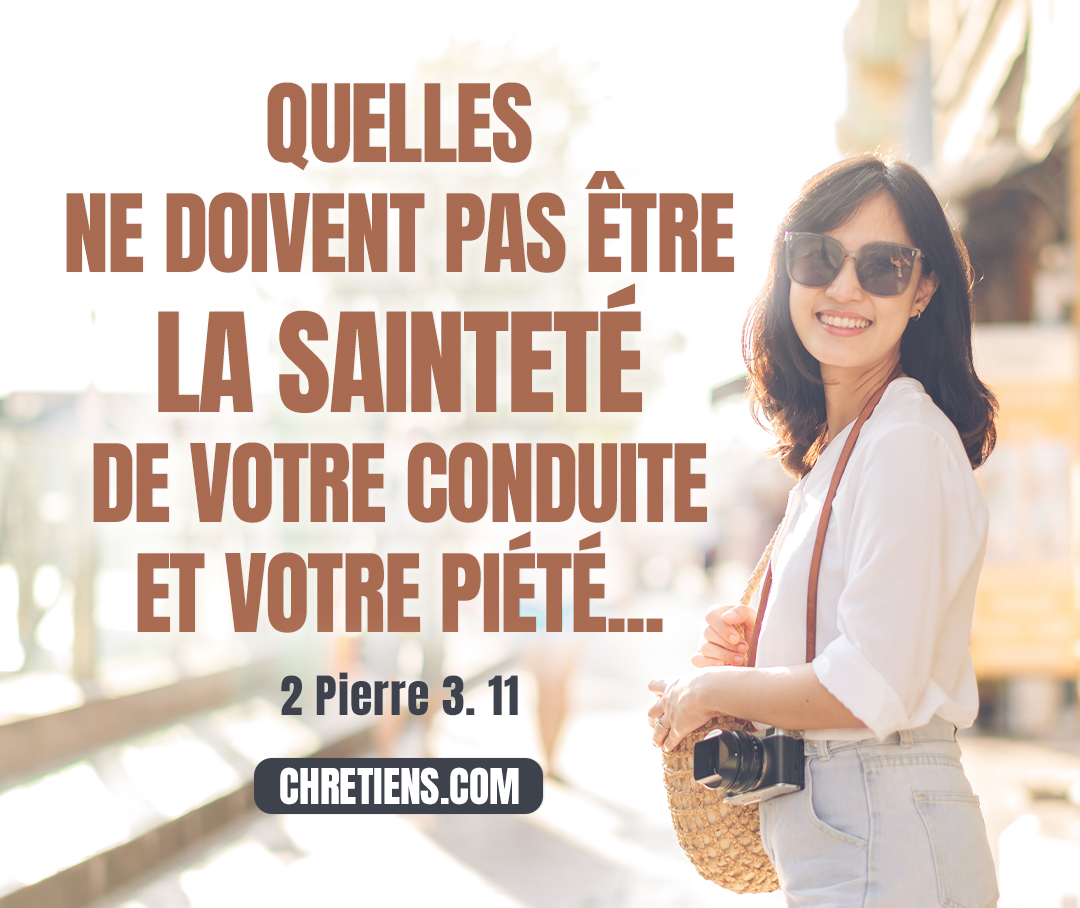 Puisque donc toutes ces choses doivent se dissoudre, quelles ne doivent pas être la sainteté de votre conduite et votre piété... 2 Pierre 3:11 