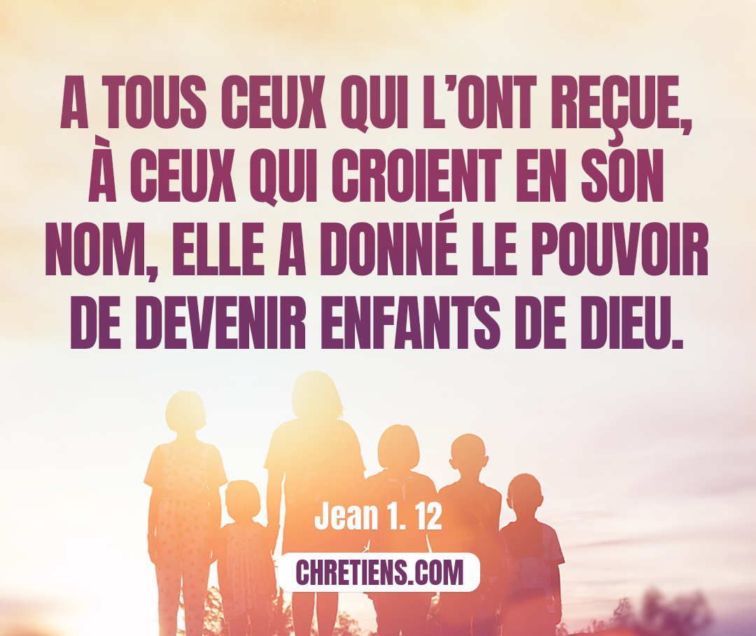 À tous ceux qui ont reçu [Jésus], [Dieu] leur a donné le droit d’être enfants de Dieu, c’est-à-dire à ceux qui croient en son nom. Jean 1:12 